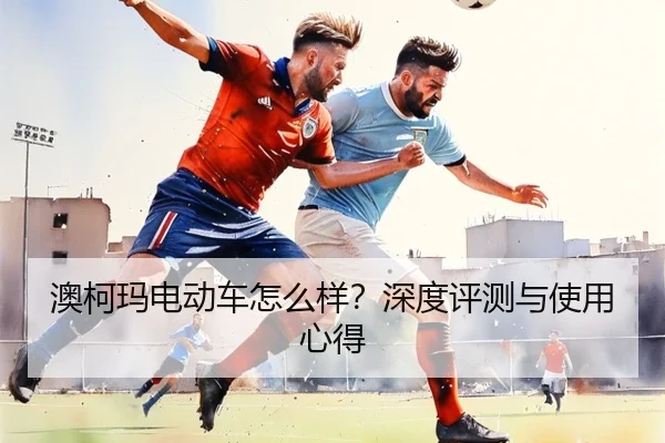 澳柯玛电动车怎么样？深度评测与使用心得