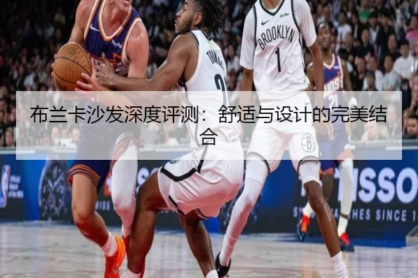 布兰卡沙发深度评测：舒适与设计的完美结合