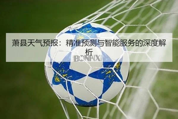 萧县天气预报：精准预测与智能服务的深度解析