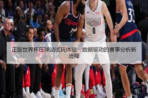 正版世界杯压球站试玩体验：数据驱动的赛事分析新选择